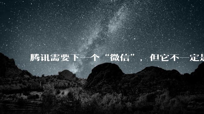 腾讯需要下一个“微信”，但它不一定是元宝派_社交_红包_产品