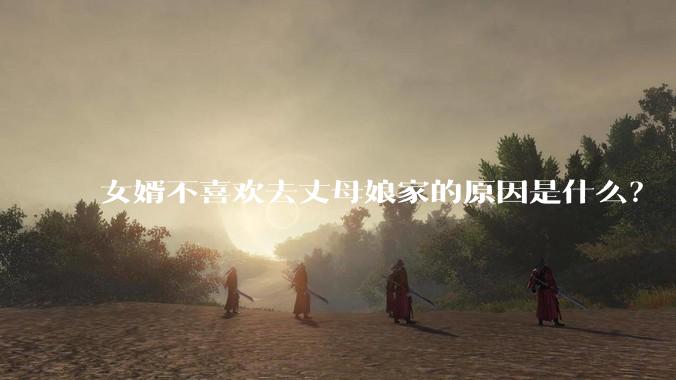 女婿不喜欢去丈母娘家的原因是什么？