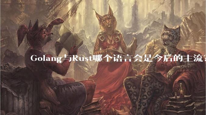 Golang与Rust哪个语言会是今后的主流？