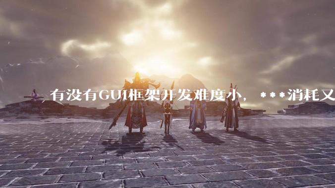 有没有GUI框架开发难度小，***消耗又不多，而且又跨平台？