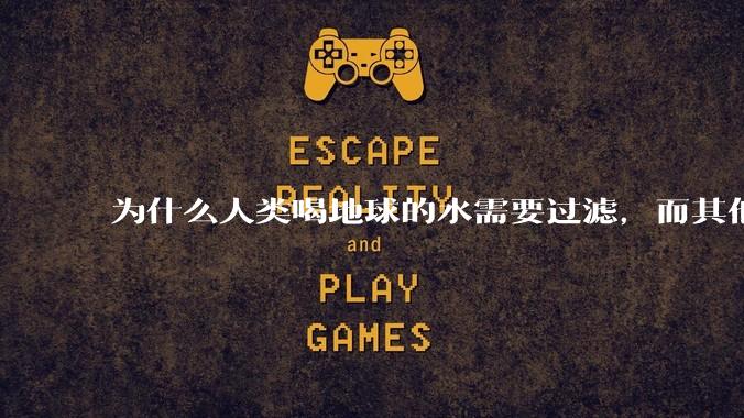 为什么人类喝地球的水需要过滤，而其他任何一种地球的生物可以直接喝地球的水？