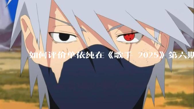 如何评价单依纯在《歌手 2025》第六期演唱的《一个人跳舞》？