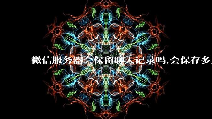 微信服务器会保留聊天记录吗,会保存多久?