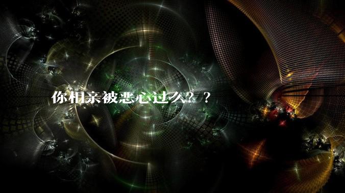 你相亲被恶心过么？？