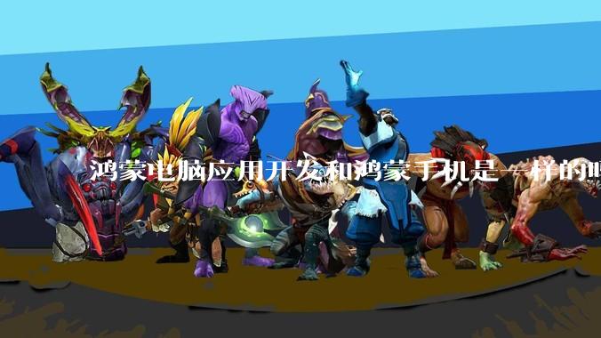 鸿蒙电脑应用开发和鸿蒙手机是一样的吗？