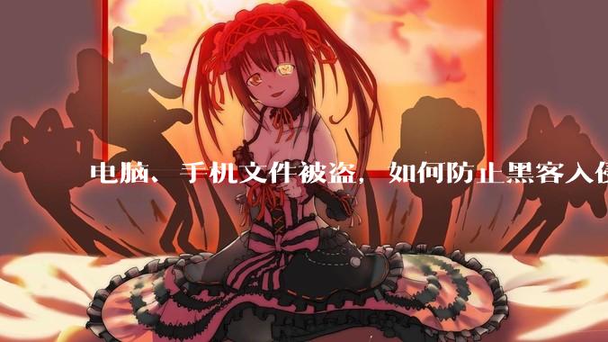电脑、手机文件被盗，如何防止黑客入侵？