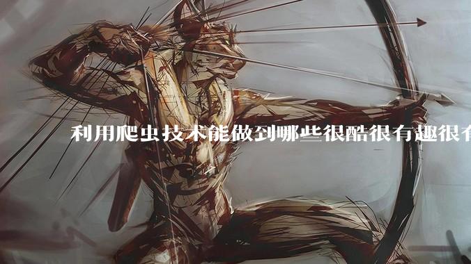 利用爬虫技术能做到哪些很酷很有趣很有用的事情？