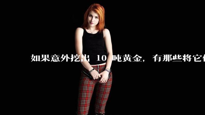 如果意外挖出 10 吨黄金，有那些将它们洗白、正常使用的方法？