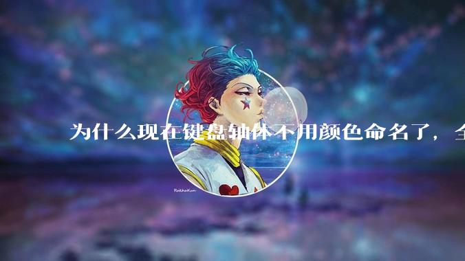 为什么现在键盘轴体不用颜色命名了，全是些莫名其妙的名字，看不懂到底是什么？
