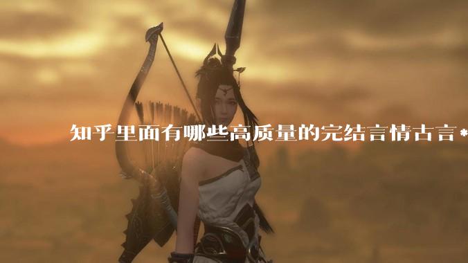 知乎里面有哪些高质量的完结言情古言***？