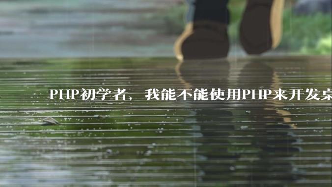 PHP初学者，我能不能使用PHP来开发桌面应用？